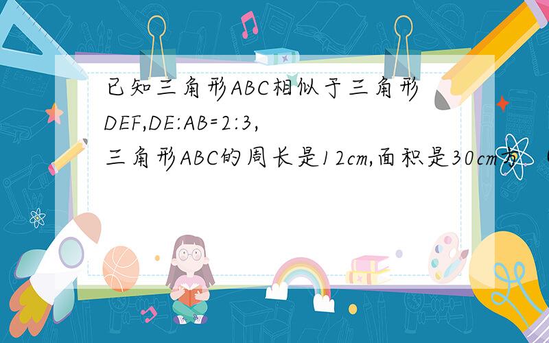 已知三角形ABC相似于三角形DEF,DE:AB=2:3,三角形ABC的周长是12cm,面积是30cm方 （1）求三角形DEF的周长（2）求三角形DEF的面积