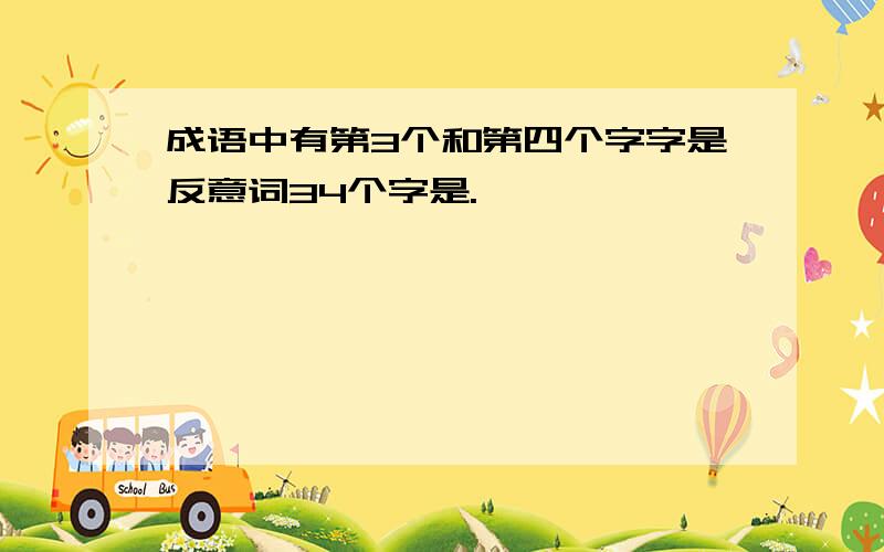 成语中有第3个和第四个字字是反意词34个字是.