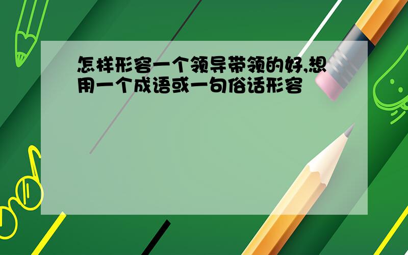 怎样形容一个领导带领的好,想用一个成语或一句俗话形容