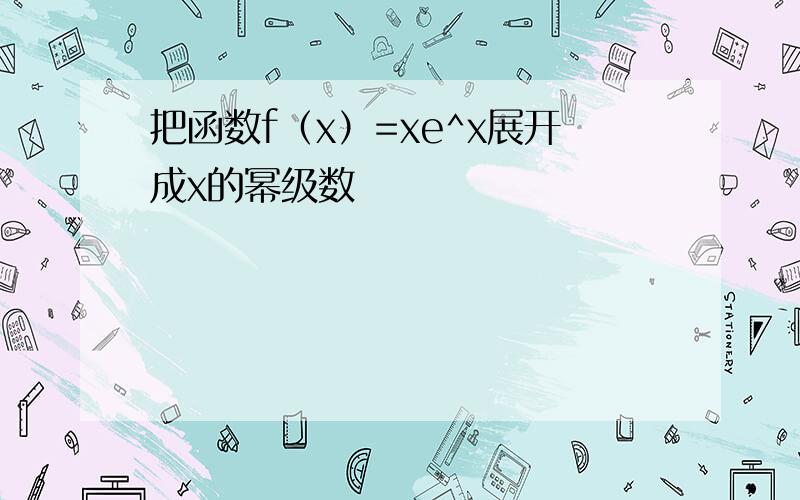 把函数f（x）=xe^x展开成x的幂级数