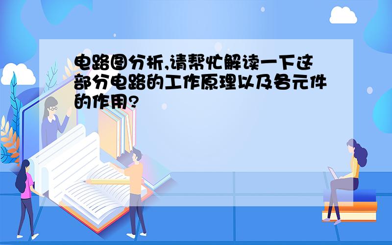 电路图分析,请帮忙解读一下这部分电路的工作原理以及各元件的作用?