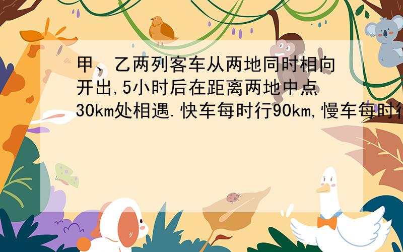 甲、乙两列客车从两地同时相向开出,5小时后在距离两地中点30km处相遇.快车每时行90km,慢车每时行几km?