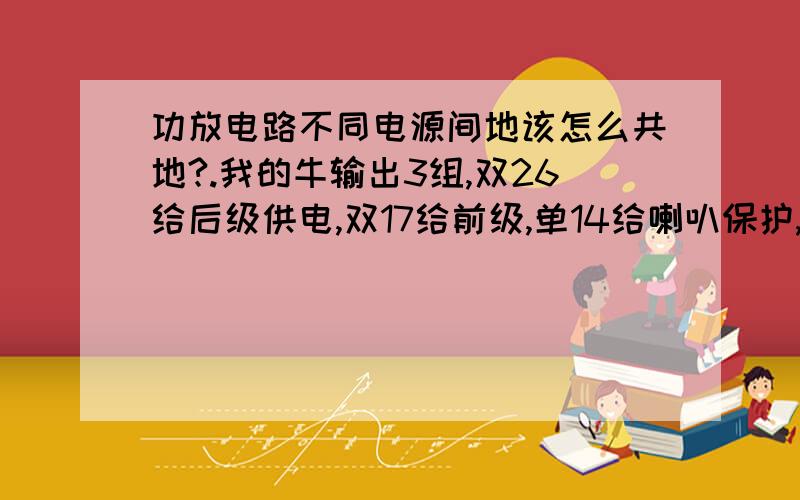 功放电路不同电源间地该怎么共地?.我的牛输出3组,双26给后级供电,双17给前级,单14给喇叭保护,这3套模块的地该怎么接一起,是在电源电路上共地还是在放大电路里?