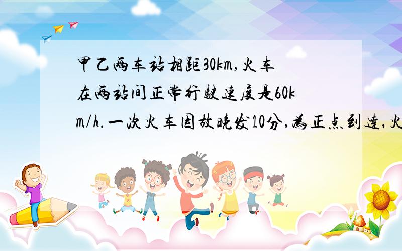 甲乙两车站相距30km,火车在两站间正常行驶速度是60km/h.一次火车因故晚发10分,为正点到达,火车速度应增加到多少