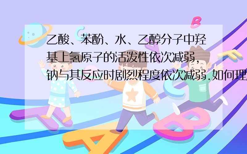 乙酸、苯酚、水、乙醇分子中羟基上氢原子的活泼性依次减弱,钠与其反应时剧烈程度依次减弱.如何理解.本人有机化学学得太差