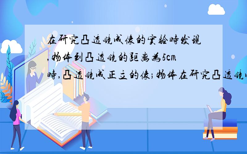 在研究凸透镜成像的实验时发现,物体到凸透镜的距离为5cm时,凸透镜成正立的像;物体在研究凸透镜成像的实验时发现,物体到凸透镜的距离为5cm时,凸透镜成正立的像；物体到凸透镜的距离为8c