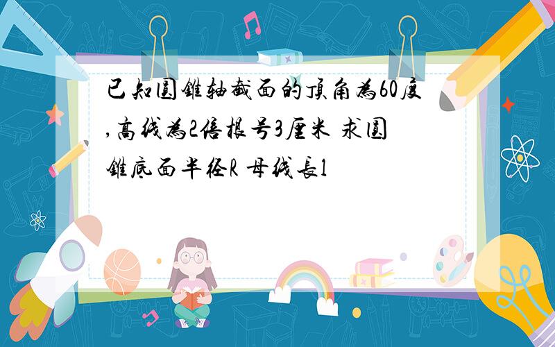 已知圆锥轴截面的顶角为60度,高线为2倍根号3厘米 求圆锥底面半径R 母线长l