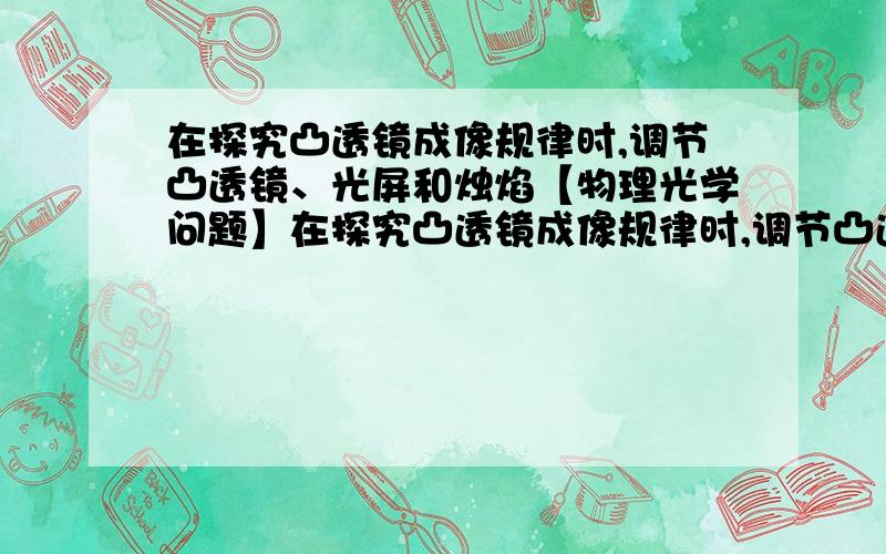 在探究凸透镜成像规律时,调节凸透镜、光屏和烛焰【物理光学问题】在探究凸透镜成像规律时,调节凸透镜、光屏和烛焰,使它们的中心在同一直线上,并且大致在同一高度,当物距为20cm时,移动