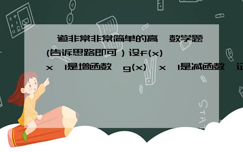 一道非常非常简单的高一数学题(告诉思路即可）设f(x),x∈I是增函数,g(x),x∈I是减函数,证明g(x)-f(x)为减函数 所以分就不给高了哦