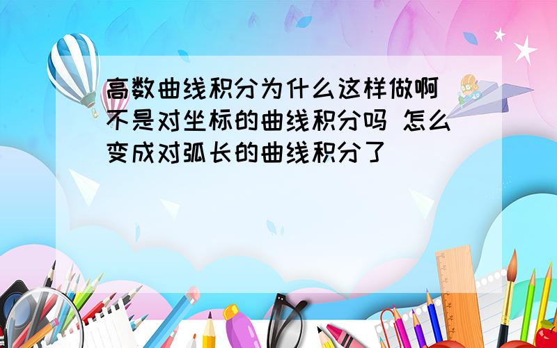 高数曲线积分为什么这样做啊 不是对坐标的曲线积分吗 怎么变成对弧长的曲线积分了