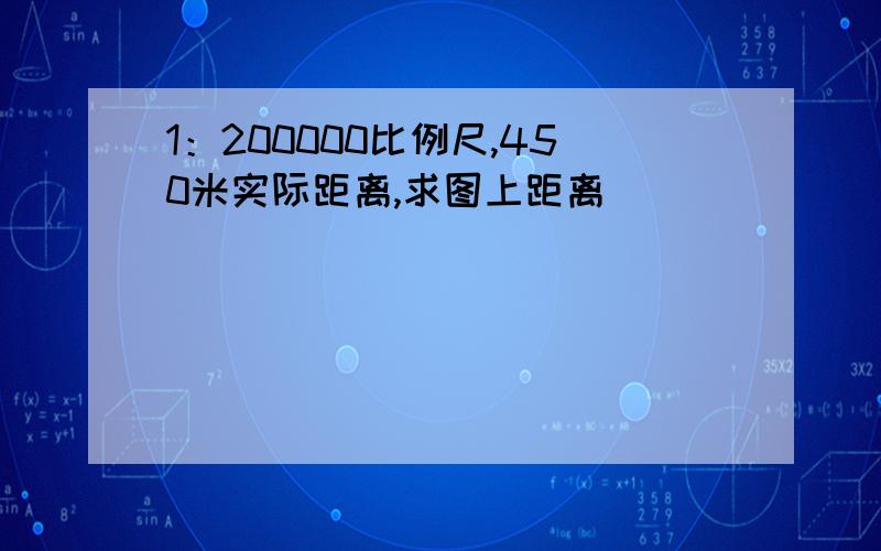 1：200000比例尺,450米实际距离,求图上距离