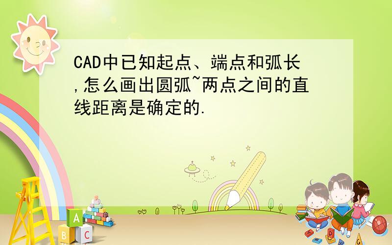 CAD中已知起点、端点和弧长,怎么画出圆弧~两点之间的直线距离是确定的.