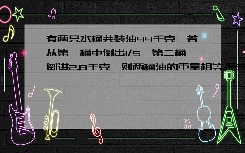 有两只水桶共装油44千克,若从第一桶中倒出1/5,第二桶倒进2.8千克,则两桶油的重量相等.原来每只桶各装油多少千克?