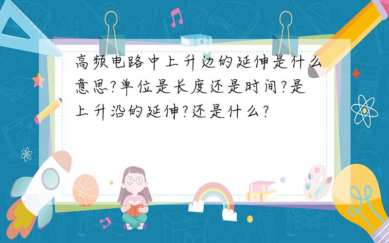 高频电路中上升边的延伸是什么意思?单位是长度还是时间?是上升沿的延伸?还是什么?