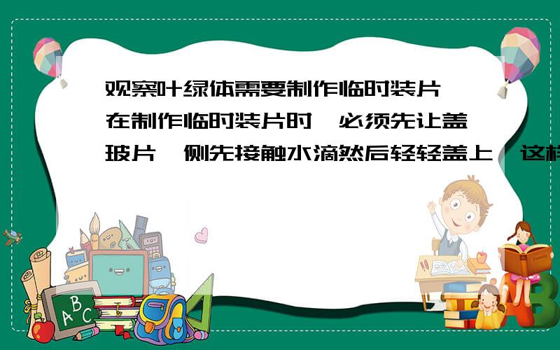 观察叶绿体需要制作临时装片,在制作临时装片时,必须先让盖玻片一侧先接触水滴然后轻轻盖上,这样操作的主要目的是A.防止实验材料移动B.防止水溢出C.避免出现气泡D.增加装片透明度