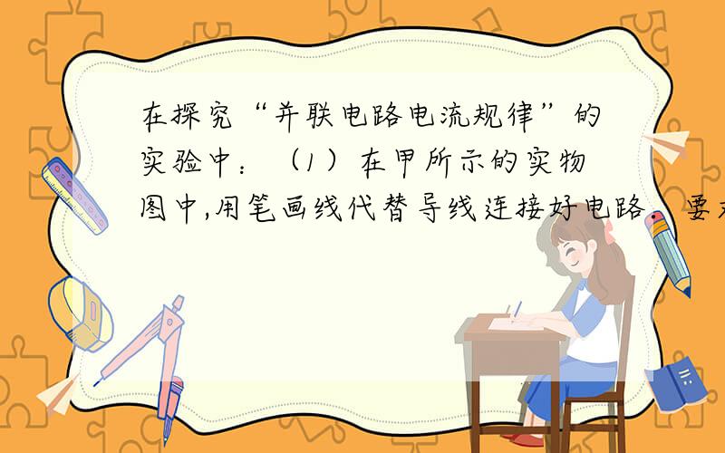 在探究“并联电路电流规律”的实验中：（1）在甲所示的实物图中,用笔画线代替导线连接好电路．要求：A1测L1、A2 测L2．（L1、L2电流不超过0.6A；连线不能交叉）（2）请在乙所示的虚线框