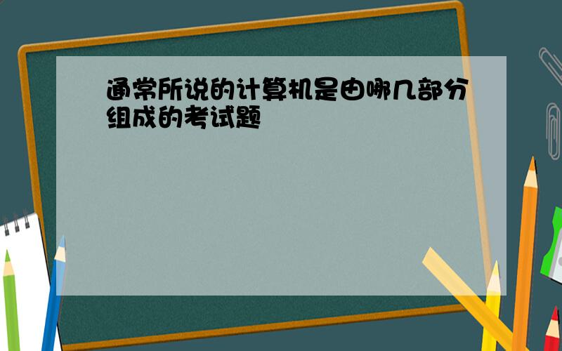 通常所说的计算机是由哪几部分组成的考试题