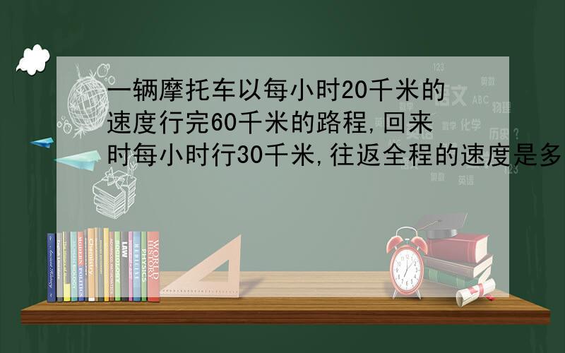 一辆摩托车以每小时20千米的速度行完60千米的路程,回来时每小时行30千米,往返全程的速度是多少千米?