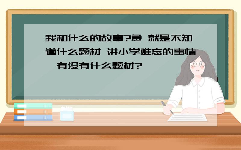 我和什么的故事?急 就是不知道什么题材 讲小学难忘的事情,有没有什么题材?