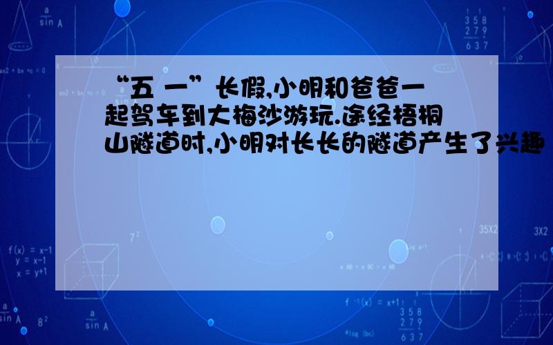 “五 一”长假,小明和爸爸一起驾车到大梅沙游玩.途经梧桐山隧道时,小明对长长的隧道产生了兴趣“五 一”长假,小明和爸爸一起驾车到大梅沙游玩.途经梧桐山隧道时,小明对长长的隧道产