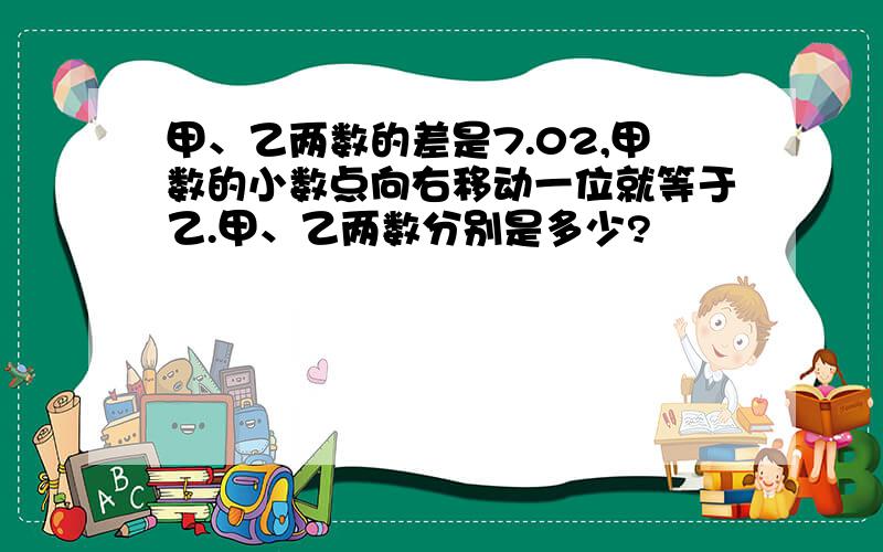 甲、乙两数的差是7.02,甲数的小数点向右移动一位就等于乙.甲、乙两数分别是多少?