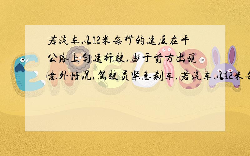 若汽车以12米每秒的速度在平公路上匀速行驶,由于前方出现意外情况,驾驶员紧急刹车.若汽车以12米每秒的速度在平公路上匀速行驶,由于前方出现意外情况,驾驶员紧急刹车,刹车的加速度大小