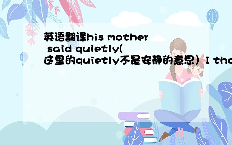 英语翻译his mother said quietly(这里的quietly不是安静的意思）I thought you were looking forward it.Tim could tell his mother was becoming unhappy.(主要是tell的含义）以上不要用翻译器!不要复制粘贴!第二句打错了