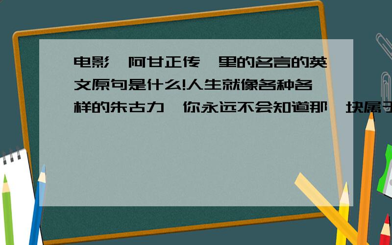 电影《阿甘正传》里的名言的英文原句是什么!人生就像各种各样的朱古力,你永远不会知道那一块属于你