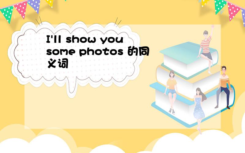 I'll show you some photos 的同义词