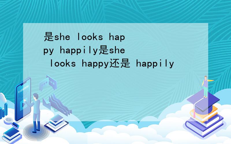 是she looks happy happily是she looks happy还是 happily