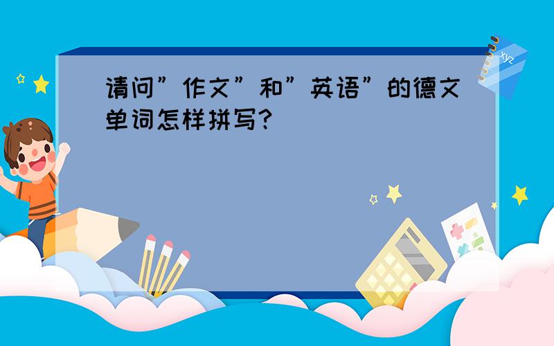 请问”作文”和”英语”的德文单词怎样拼写?