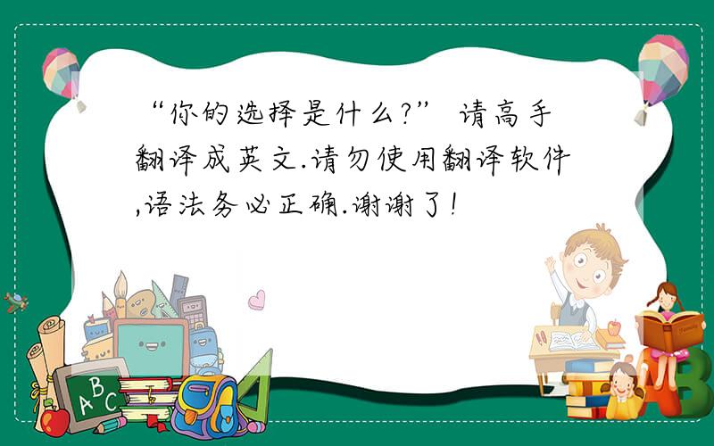 “你的选择是什么?” 请高手翻译成英文.请勿使用翻译软件,语法务必正确.谢谢了!