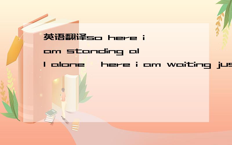 英语翻译so here i am standing all alone ,here i am waiting just for you