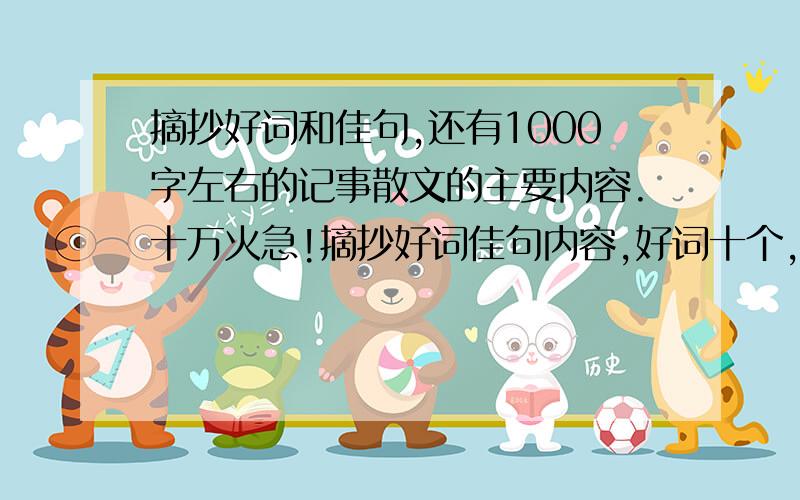 摘抄好词和佳句,还有1000字左右的记事散文的主要内容.十万火急!摘抄好词佳句内容,好词十个,佳句十句,内容十篇,好词、佳句、内容每一个200字左右!我是说每一个200字左右,如好词十次每一次