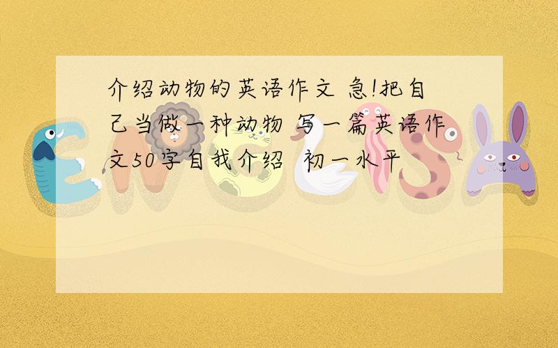 介绍动物的英语作文 急!把自己当做一种动物 写一篇英语作文50字自我介绍  初一水平