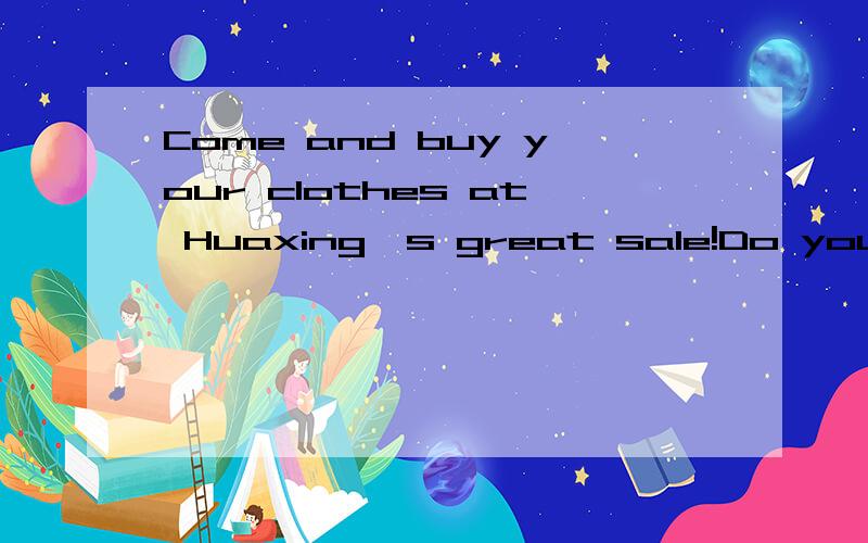 Come and buy your clothes at Huaxing's great sale!Do you like sweaters?We have sweaters at a very good price---only ￥25!Do you need bags for sports?We also have great bags for only ￥12!For girls,we have T-shirts in red,green.and white for only￥