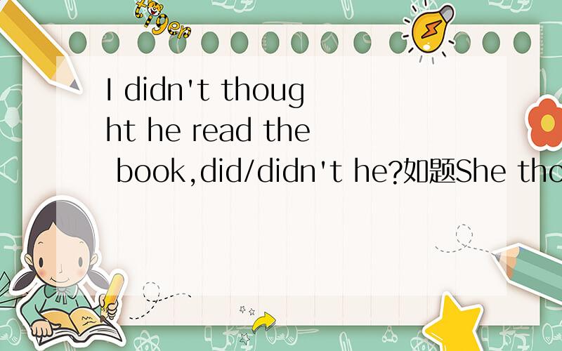 I didn't thought he read the book,did/didn't he?如题She thought he read the book,didn't he/she?我听老师讲当句子为过去时时，不是否定转移，所以问题一用didn’the当主语不是第一人称时，也不是否定转移，所