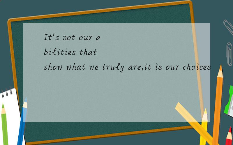 It's not our abilities that show what we truly are,it is our choices