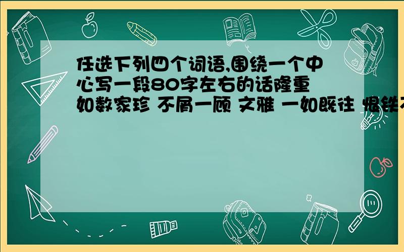 任选下列四个词语,围绕一个中心写一段80字左右的话隆重 如数家珍 不屑一顾 文雅 一如既往 恨铁不成钢