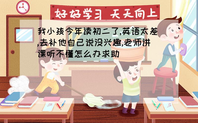 我小孩今年读初二了,英语太差,去补他自己说没兴趣,老师讲课听不懂怎么办求助