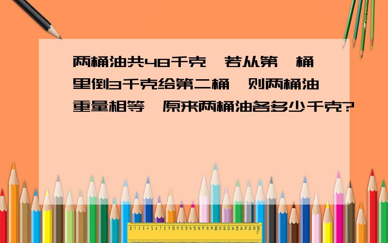 两桶油共48千克,若从第一桶里倒3千克给第二桶,则两桶油重量相等,原来两桶油各多少千克?