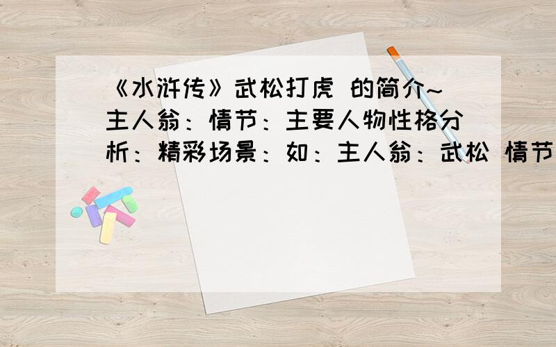 《水浒传》武松打虎 的简介~主人翁：情节：主要人物性格分析：精彩场景：如：主人翁：武松 情节：武松喝醉了打老虎 性格分析：勇猛 精彩场景：（原文选一段精彩的,别太多