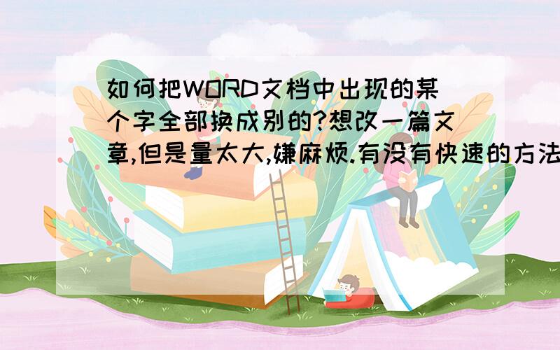 如何把WORD文档中出现的某个字全部换成别的?想改一篇文章,但是量太大,嫌麻烦.有没有快速的方法?