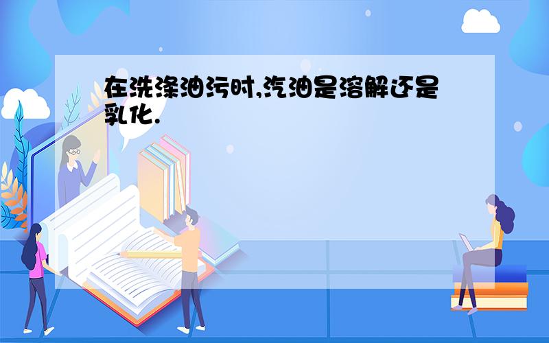 在洗涤油污时,汽油是溶解还是乳化.