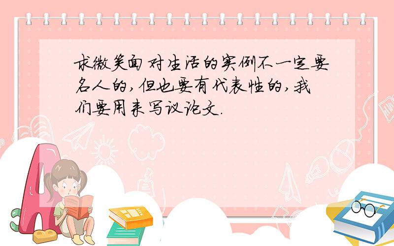 求微笑面对生活的实例不一定要名人的,但也要有代表性的,我们要用来写议论文.