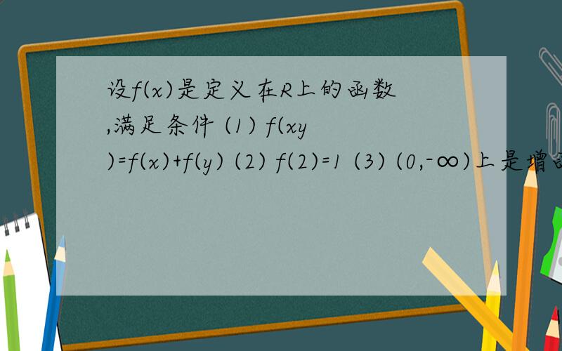 设f(x)是定义在R上的函数,满足条件 (1) f(xy)=f(x)+f(y) (2) f(2)=1 (3) (0,-∞)上是增函数 如果f(x)+f(x-3)≤2求x的取值范围