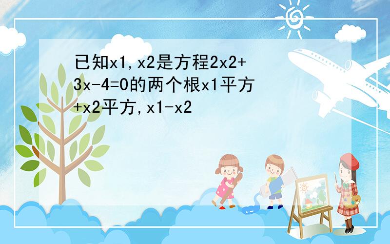 已知x1,x2是方程2x2+3x-4=0的两个根x1平方+x2平方,x1-x2