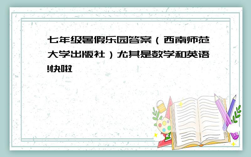 七年级暑假乐园答案（西南师范大学出版社）尤其是数学和英语!快啦