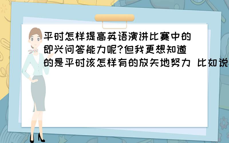 平时怎样提高英语演讲比赛中的即兴问答能力呢?但我更想知道的是平时该怎样有的放矢地努力 比如说 背诵些什么书