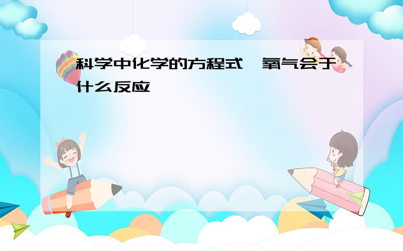 科学中化学的方程式,氧气会于什么反应